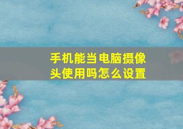 手机能当电脑摄像头使用吗怎么设置