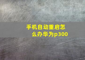 手机自动重启怎么办华为p300