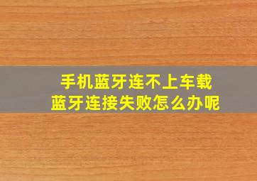 手机蓝牙连不上车载蓝牙连接失败怎么办呢