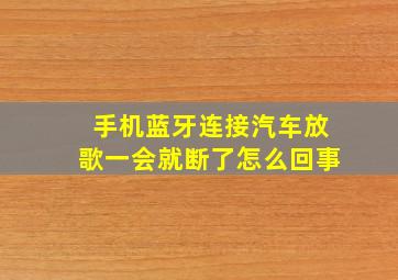 手机蓝牙连接汽车放歌一会就断了怎么回事