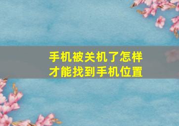 手机被关机了怎样才能找到手机位置