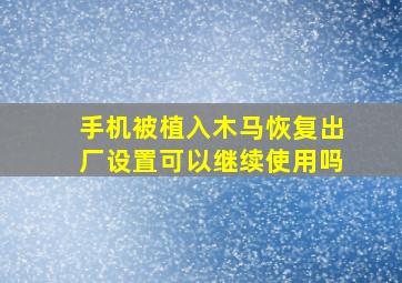 手机被植入木马恢复出厂设置可以继续使用吗