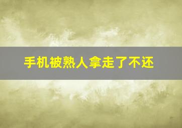 手机被熟人拿走了不还