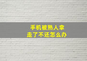 手机被熟人拿走了不还怎么办