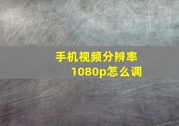 手机视频分辨率1080p怎么调