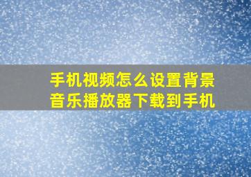 手机视频怎么设置背景音乐播放器下载到手机