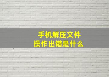 手机解压文件操作出错是什么