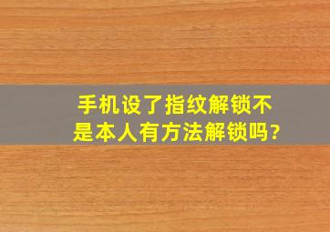 手机设了指纹解锁不是本人有方法解锁吗?