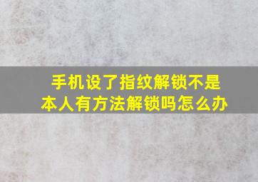 手机设了指纹解锁不是本人有方法解锁吗怎么办