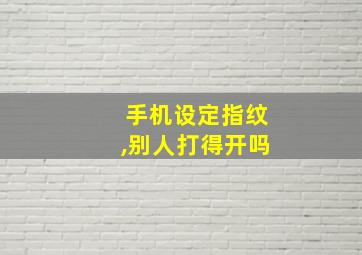 手机设定指纹,别人打得开吗