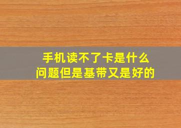 手机读不了卡是什么问题但是基带又是好的