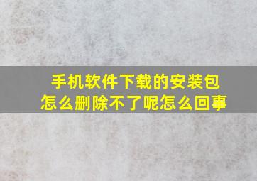 手机软件下载的安装包怎么删除不了呢怎么回事