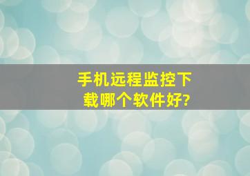 手机远程监控下载哪个软件好?