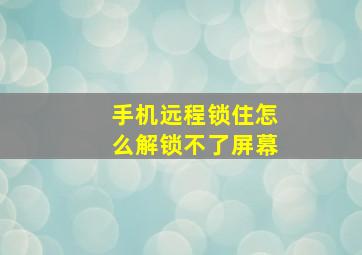 手机远程锁住怎么解锁不了屏幕