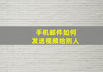 手机邮件如何发送视频给别人