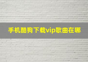 手机酷狗下载vip歌曲在哪