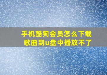 手机酷狗会员怎么下载歌曲到u盘中播放不了