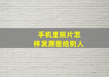 手机里照片怎样发原图给别人