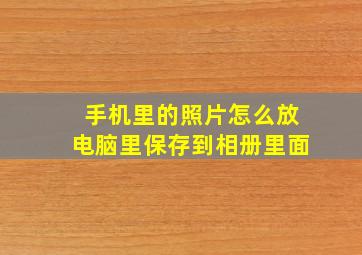 手机里的照片怎么放电脑里保存到相册里面