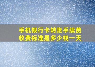 手机银行卡转账手续费收费标准是多少钱一天