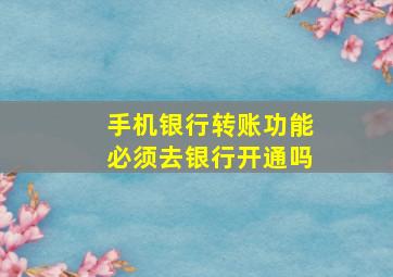 手机银行转账功能必须去银行开通吗