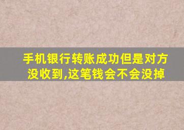 手机银行转账成功但是对方没收到,这笔钱会不会没掉