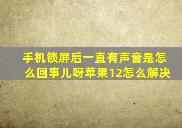 手机锁屏后一直有声音是怎么回事儿呀苹果12怎么解决