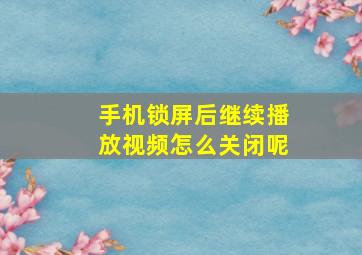 手机锁屏后继续播放视频怎么关闭呢