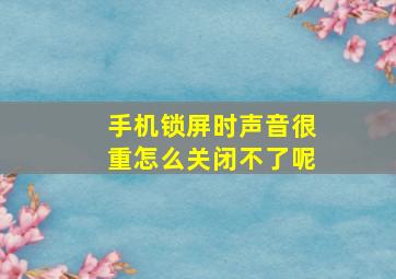 手机锁屏时声音很重怎么关闭不了呢