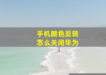 手机颜色反转怎么关闭华为