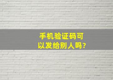 手机验证码可以发给别人吗?