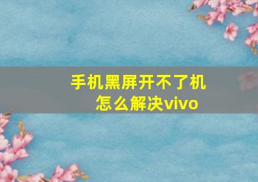 手机黑屏开不了机怎么解决vivo