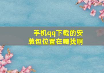 手机qq下载的安装包位置在哪找啊