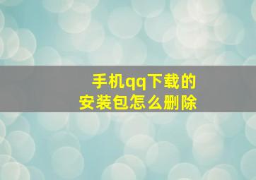 手机qq下载的安装包怎么删除