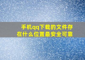 手机qq下载的文件存在什么位置最安全可靠