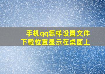 手机qq怎样设置文件下载位置显示在桌面上