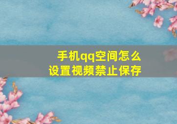 手机qq空间怎么设置视频禁止保存