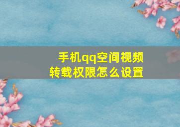 手机qq空间视频转载权限怎么设置