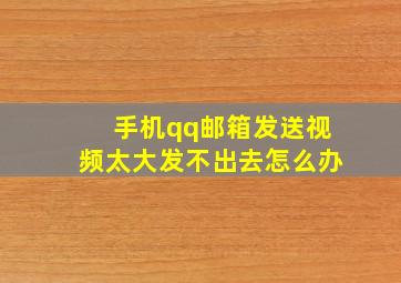 手机qq邮箱发送视频太大发不出去怎么办