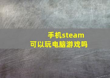 手机steam可以玩电脑游戏吗