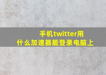 手机twitter用什么加速器能登录电脑上