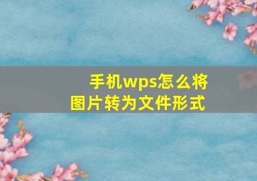 手机wps怎么将图片转为文件形式