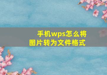 手机wps怎么将图片转为文件格式