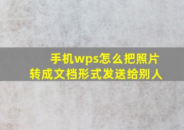 手机wps怎么把照片转成文档形式发送给别人