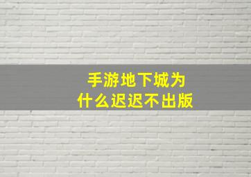 手游地下城为什么迟迟不出版