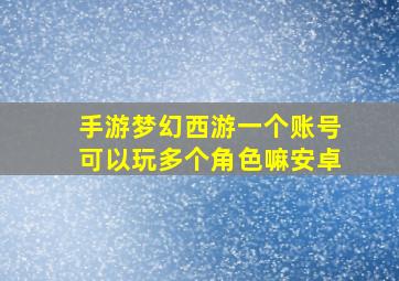 手游梦幻西游一个账号可以玩多个角色嘛安卓