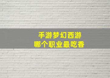 手游梦幻西游哪个职业最吃香