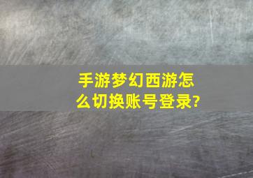 手游梦幻西游怎么切换账号登录?