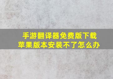 手游翻译器免费版下载苹果版本安装不了怎么办