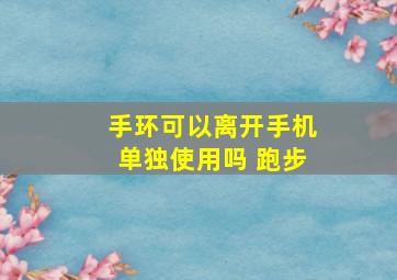 手环可以离开手机单独使用吗 跑步